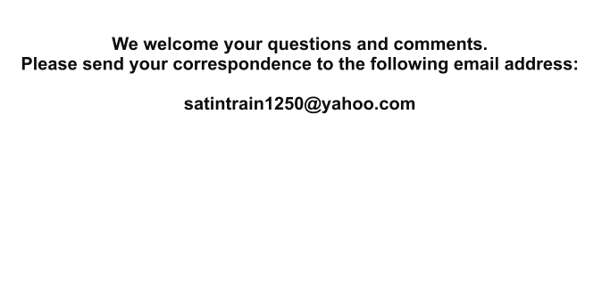 We welcome your questions and comments. Please send your correspondence to the following email address:  satintrain1250@yahoo.com