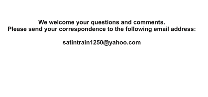 We welcome your questions and comments. Please send your correspondence to the following email address:  satintrain1250@yahoo.com